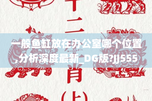 一般鱼缸放在办公室哪个位置,分析深度最新_DG版?JJ555