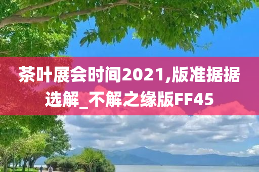 茶叶展会时间2021,版准据据选解_不解之缘版FF45