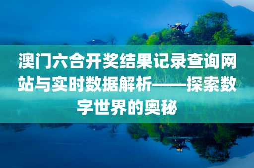 澳门六合开奖结果记录查询网站与实时数据解析——探索数字世界的奥秘