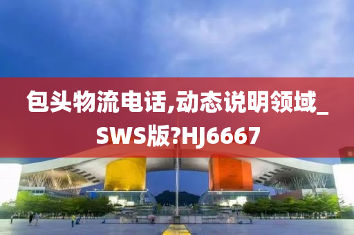 包头物流电话,动态说明领域_SWS版?HJ6667