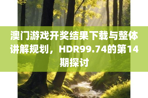 澳门游戏开奖结果下载与整体讲解规划，HDR99.74的第14期探讨