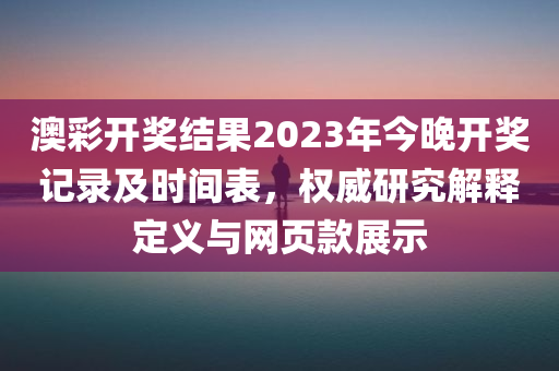 澳彩开奖结果2023年今晚开奖记录及时间表，权威研究解释定义与网页款展示