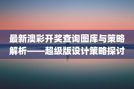 最新澳彩开奖查询图库与策略解析——超级版设计策略探讨