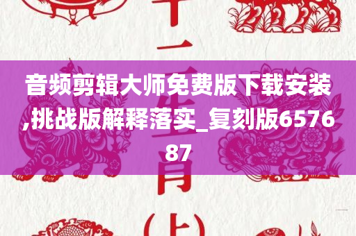 音频剪辑大师免费版下载安装,挑战版解释落实_复刻版657687