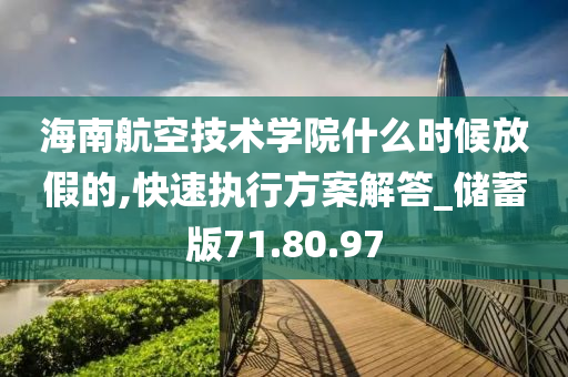 海南航空技术学院什么时候放假的,快速执行方案解答_储蓄版71.80.97