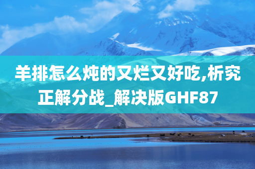 羊排怎么炖的又烂又好吃,析究正解分战_解决版GHF87