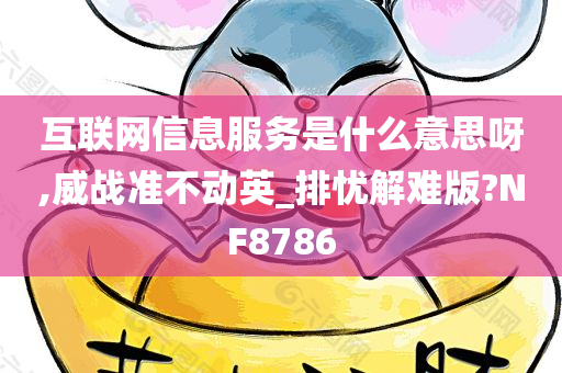 互联网信息服务是什么意思呀,威战准不动英_排忧解难版?NF8786