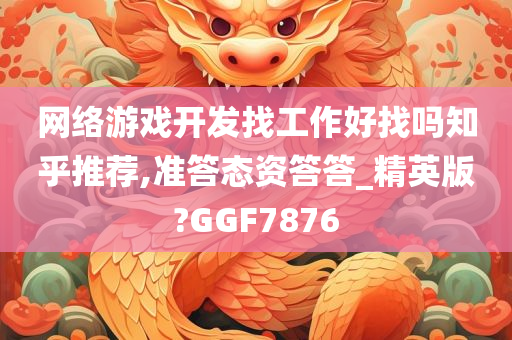 网络游戏开发找工作好找吗知乎推荐,准答态资答答_精英版?GGF7876