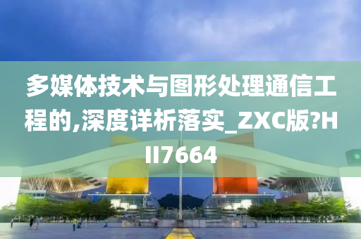 多媒体技术与图形处理通信工程的,深度详析落实_ZXC版?HII7664