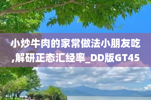 小炒牛肉的家常做法小朋友吃,解研正态汇经率_DD版GT45