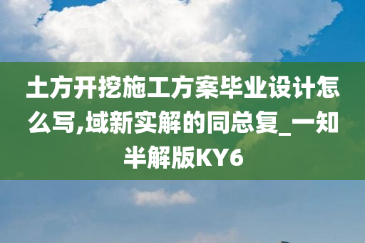 土方开挖施工方案毕业设计怎么写,域新实解的同总复_一知半解版KY6