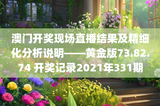 澳门开奖现场直播结果及精细化分析说明——黄金版73.82.74 开奖记录2021年331期