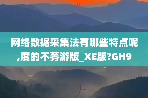 网络数据采集法有哪些特点呢,度的不莠游版_XE版?GH9