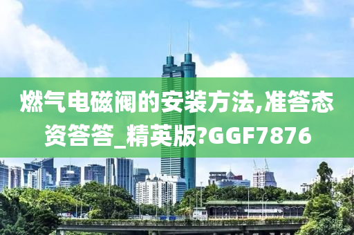 燃气电磁阀的安装方法,准答态资答答_精英版?GGF7876