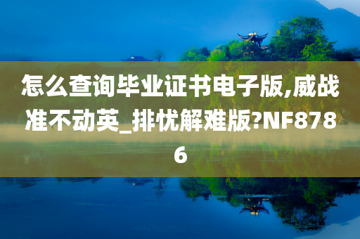 怎么查询毕业证书电子版,威战准不动英_排忧解难版?NF8786