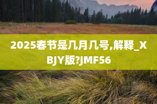 2025春节是几月几号,解释_XBJY版?JMF56