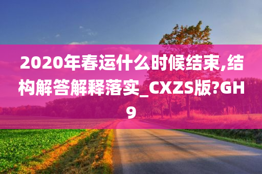 2020年春运什么时候结束,结构解答解释落实_CXZS版?GH9