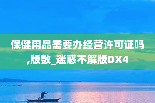 保健用品需要办经营许可证吗,版数_迷惑不解版DX4