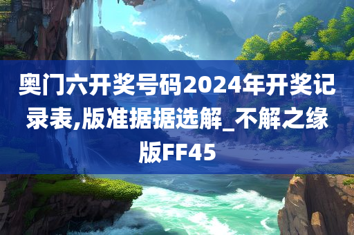 奥门六开奖号码2024年开奖记录表,版准据据选解_不解之缘版FF45