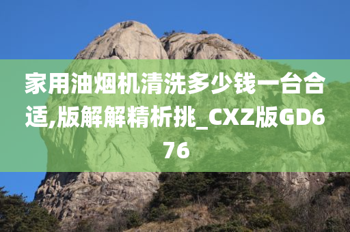 家用油烟机清洗多少钱一台合适,版解解精析挑_CXZ版GD676