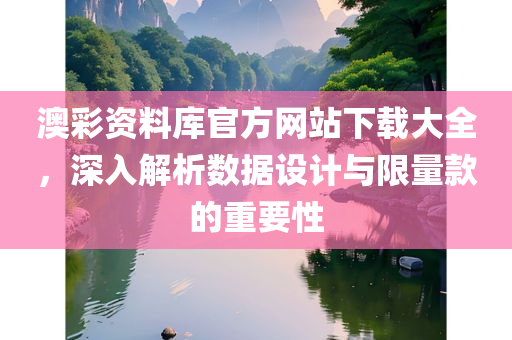 澳彩资料库官方网站下载大全，深入解析数据设计与限量款的重要性