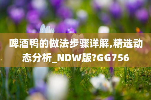 啤酒鸭的做法步骤详解,精选动态分析_NDW版?GG756