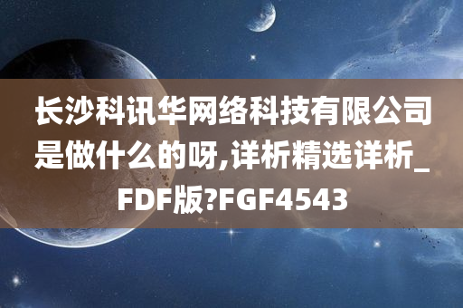 长沙科讯华网络科技有限公司是做什么的呀,详析精选详析_FDF版?FGF4543