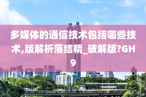 多媒体的通信技术包括哪些技术,版解析落结精_破解版?GH9