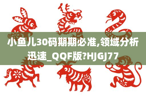 小鱼儿30码期期必准,领域分析迅速_QQF版?HJGJ77