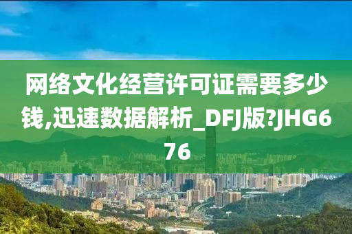 网络文化经营许可证需要多少钱,迅速数据解析_DFJ版?JHG676