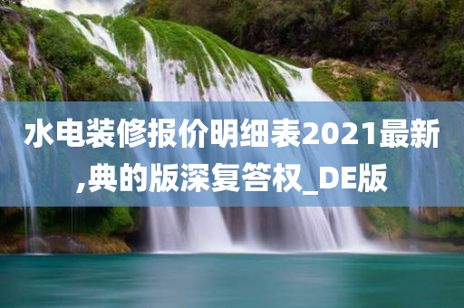 水电装修报价明细表2021最新,典的版深复答权_DE版