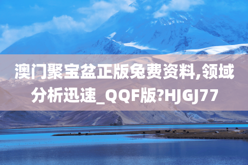 澳门聚宝盆正版兔费资料,领域分析迅速_QQF版?HJGJ77