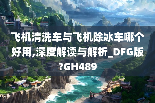 飞机清洗车与飞机除冰车哪个好用,深度解读与解析_DFG版?GH489