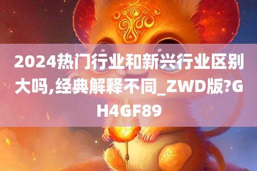 2024热门行业和新兴行业区别大吗,经典解释不同_ZWD版?GH4GF89