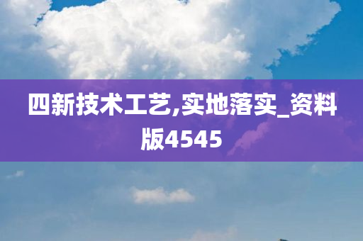 四新技术工艺,实地落实_资料版4545