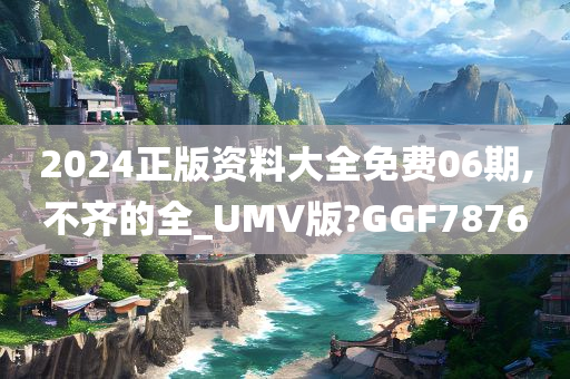 2024正版资料大全免费06期,不齐的全_UMV版?GGF7876