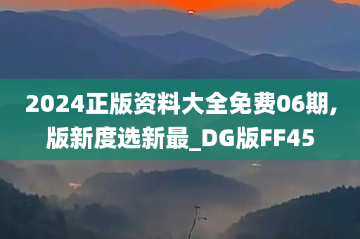 2024正版资料大全免费06期,版新度选新最_DG版FF45