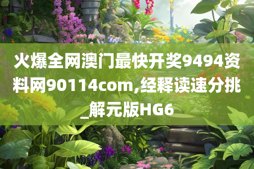 火爆全网澳门最快开奖9494资料网90114com,经释读速分挑_解元版HG6