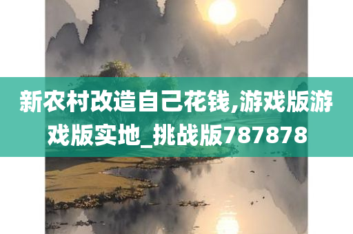 新农村改造自己花钱,游戏版游戏版实地_挑战版787878