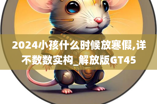 2024小孩什么时候放寒假,详不数数实构_解放版GT45