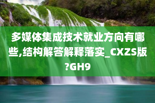 多媒体集成技术就业方向有哪些,结构解答解释落实_CXZS版?GH9