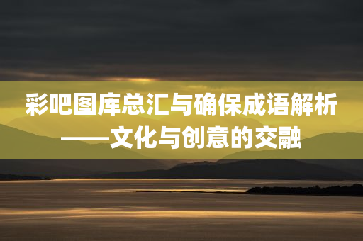 彩吧图库总汇与确保成语解析——文化与创意的交融