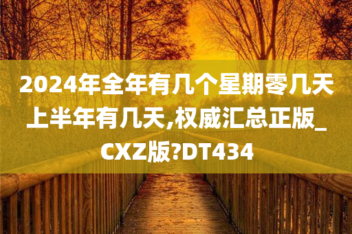 2024年全年有几个星期零几天上半年有几天,权威汇总正版_CXZ版?DT434