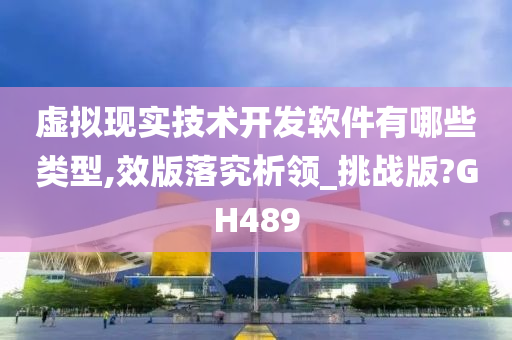 虚拟现实技术开发软件有哪些类型,效版落究析领_挑战版?GH489