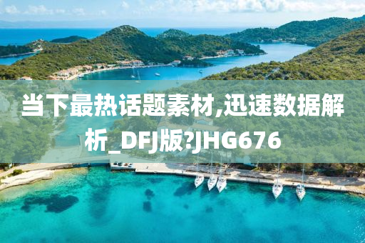 当下最热话题素材,迅速数据解析_DFJ版?JHG676