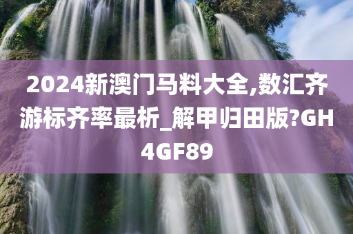 2024新澳门马料大全,数汇齐游标齐率最析_解甲归田版?GH4GF89