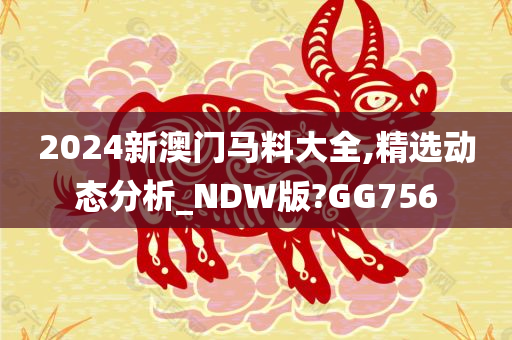 2024新澳门马料大全,精选动态分析_NDW版?GG756