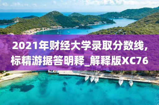 2021年财经大学录取分数线,标精游据答明释_解释版XC76