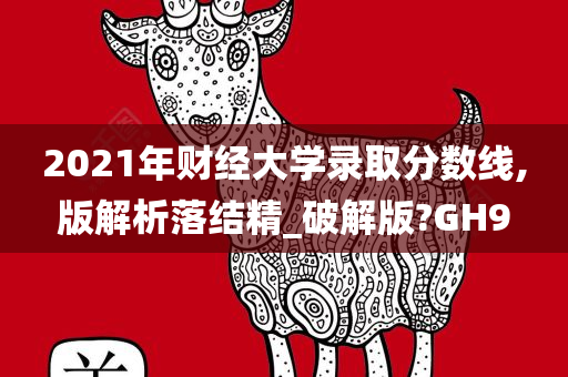 2021年财经大学录取分数线,版解析落结精_破解版?GH9