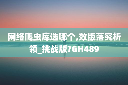 网络爬虫库选哪个,效版落究析领_挑战版?GH489